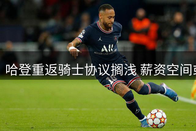 哈登重返骑士协议搁浅 薪资空间或需调整